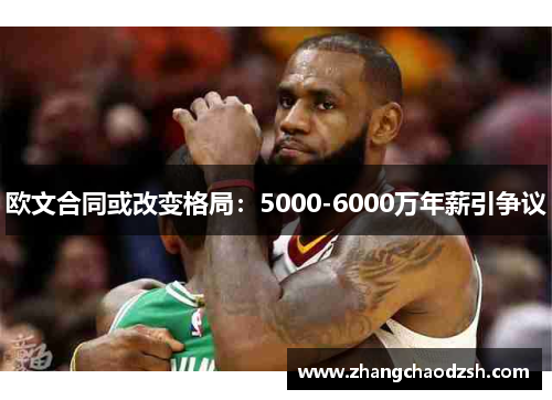 欧文合同或改变格局：5000-6000万年薪引争议